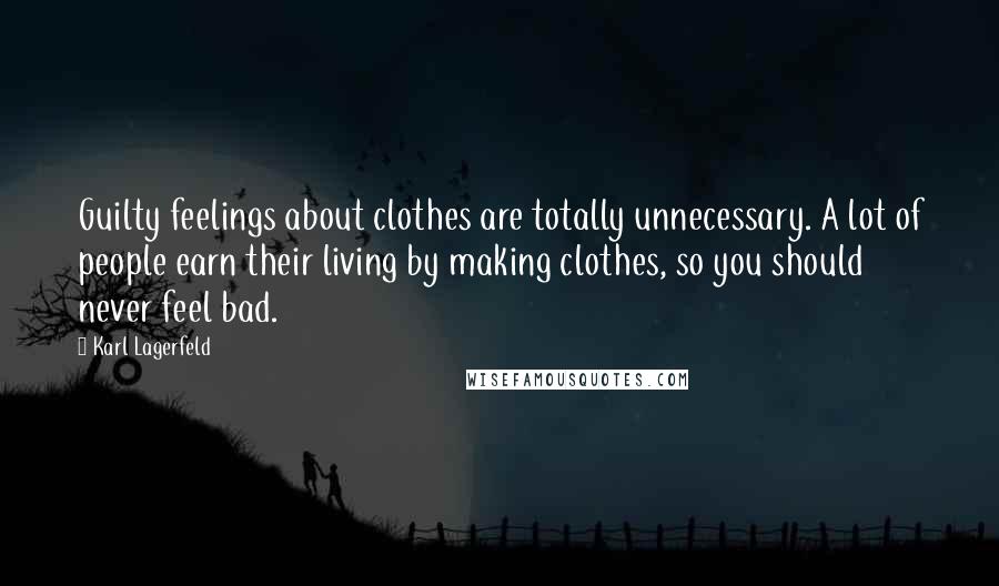 Karl Lagerfeld Quotes: Guilty feelings about clothes are totally unnecessary. A lot of people earn their living by making clothes, so you should never feel bad.