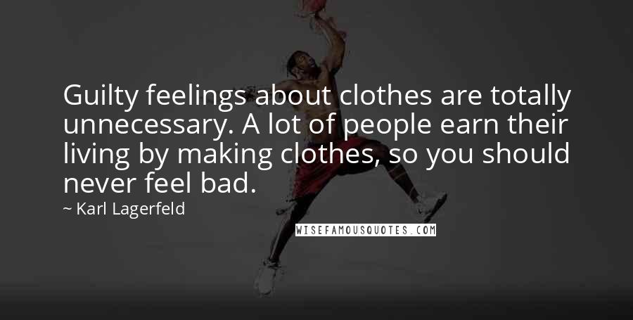 Karl Lagerfeld Quotes: Guilty feelings about clothes are totally unnecessary. A lot of people earn their living by making clothes, so you should never feel bad.