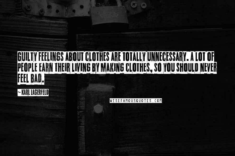 Karl Lagerfeld Quotes: Guilty feelings about clothes are totally unnecessary. A lot of people earn their living by making clothes, so you should never feel bad.