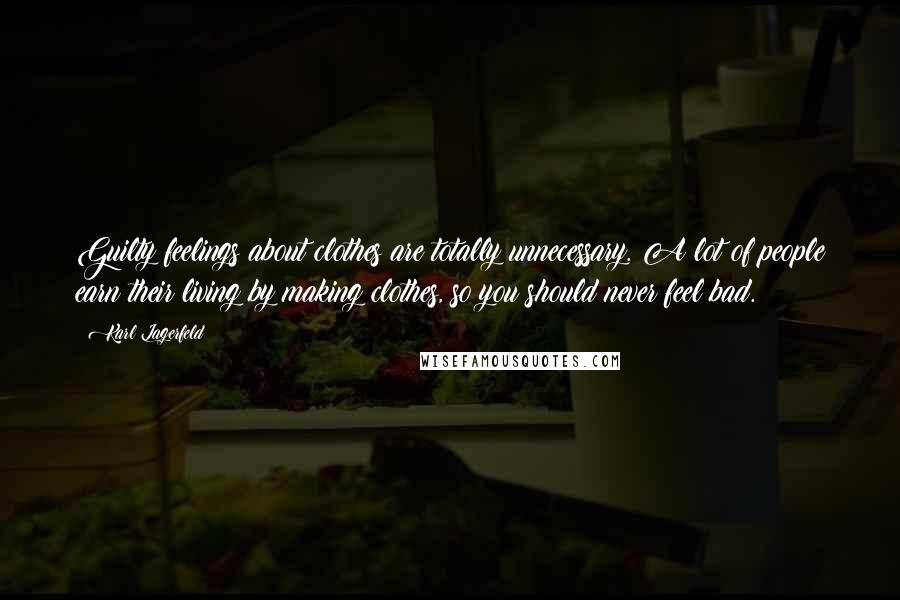 Karl Lagerfeld Quotes: Guilty feelings about clothes are totally unnecessary. A lot of people earn their living by making clothes, so you should never feel bad.