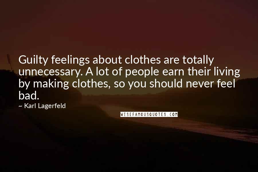 Karl Lagerfeld Quotes: Guilty feelings about clothes are totally unnecessary. A lot of people earn their living by making clothes, so you should never feel bad.