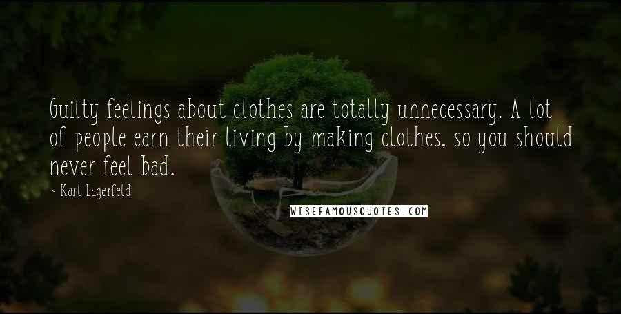 Karl Lagerfeld Quotes: Guilty feelings about clothes are totally unnecessary. A lot of people earn their living by making clothes, so you should never feel bad.