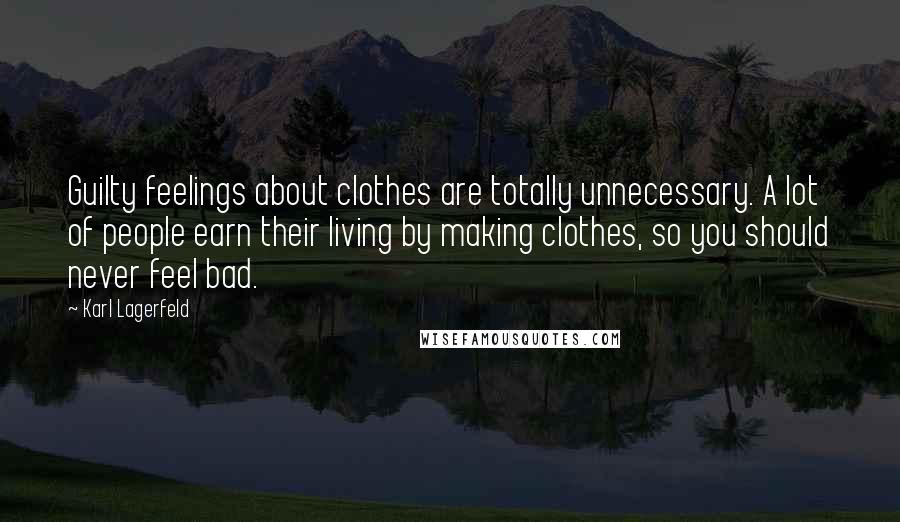 Karl Lagerfeld Quotes: Guilty feelings about clothes are totally unnecessary. A lot of people earn their living by making clothes, so you should never feel bad.