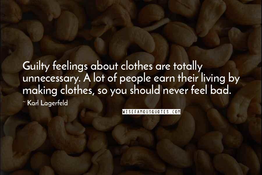 Karl Lagerfeld Quotes: Guilty feelings about clothes are totally unnecessary. A lot of people earn their living by making clothes, so you should never feel bad.