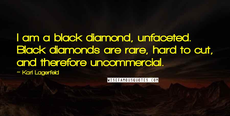 Karl Lagerfeld Quotes: I am a black diamond, unfaceted. Black diamonds are rare, hard to cut, and therefore uncommercial.