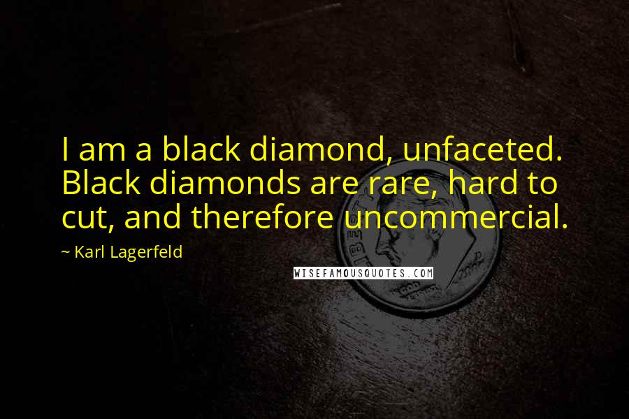 Karl Lagerfeld Quotes: I am a black diamond, unfaceted. Black diamonds are rare, hard to cut, and therefore uncommercial.