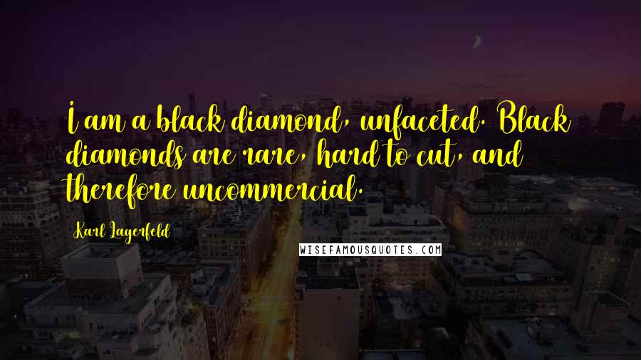 Karl Lagerfeld Quotes: I am a black diamond, unfaceted. Black diamonds are rare, hard to cut, and therefore uncommercial.