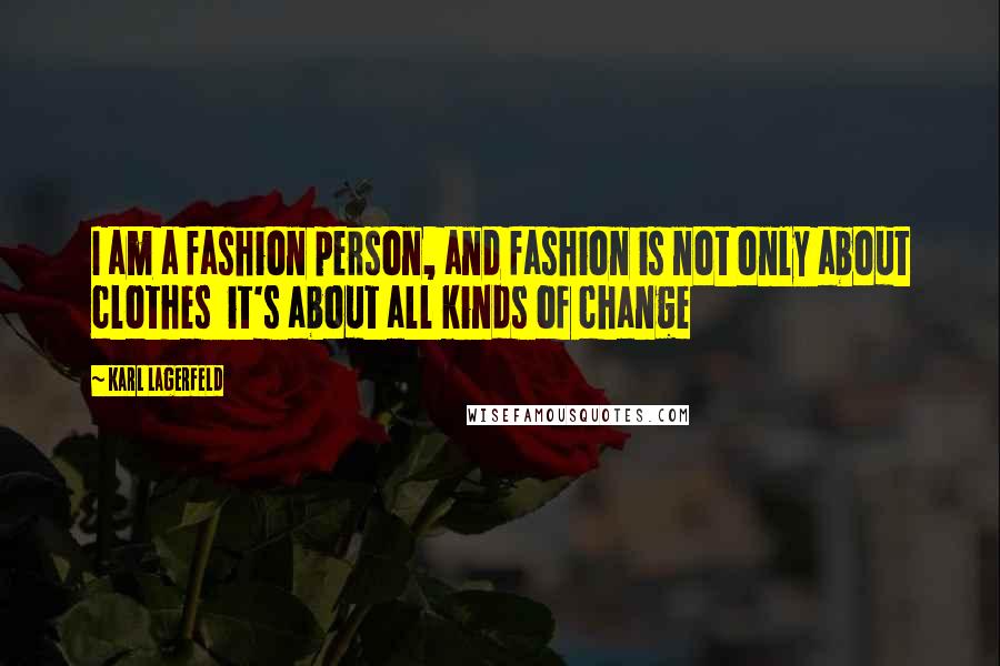 Karl Lagerfeld Quotes: I am a fashion person, and fashion is not only about clothes  it's about all kinds of change