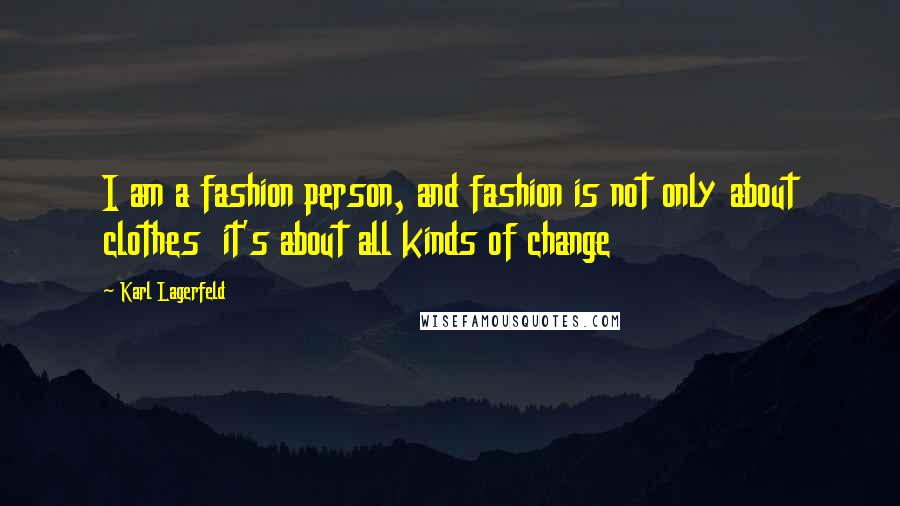 Karl Lagerfeld Quotes: I am a fashion person, and fashion is not only about clothes  it's about all kinds of change