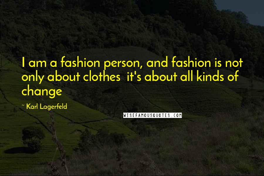 Karl Lagerfeld Quotes: I am a fashion person, and fashion is not only about clothes  it's about all kinds of change