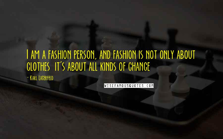 Karl Lagerfeld Quotes: I am a fashion person, and fashion is not only about clothes  it's about all kinds of change