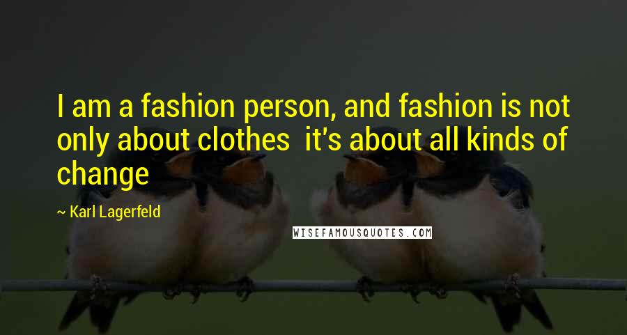 Karl Lagerfeld Quotes: I am a fashion person, and fashion is not only about clothes it's about all kinds of change