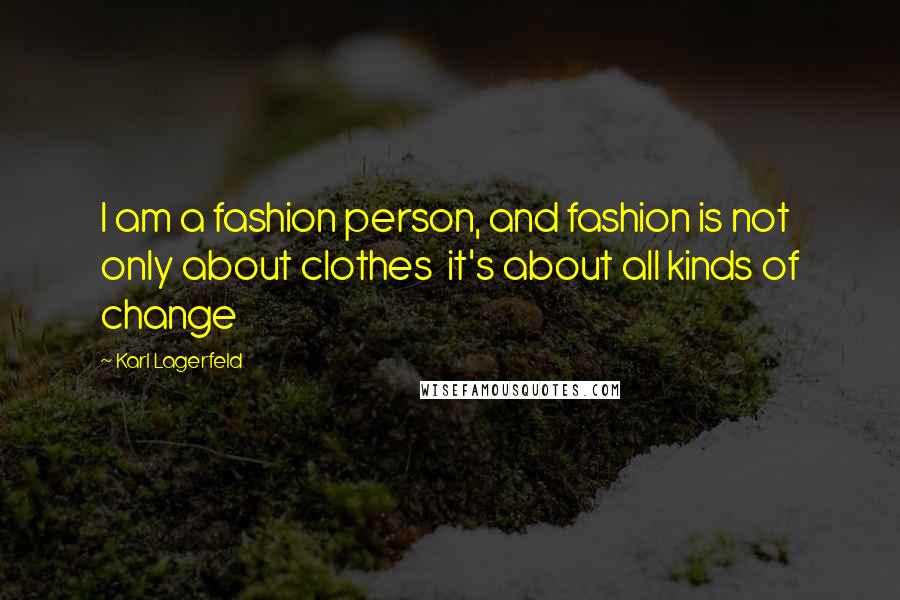 Karl Lagerfeld Quotes: I am a fashion person, and fashion is not only about clothes  it's about all kinds of change