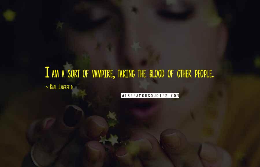 Karl Lagerfeld Quotes: I am a sort of vampire, taking the blood of other people.