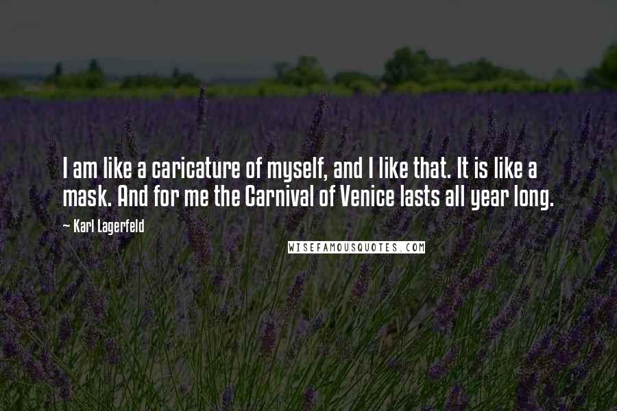 Karl Lagerfeld Quotes: I am like a caricature of myself, and I like that. It is like a mask. And for me the Carnival of Venice lasts all year long.