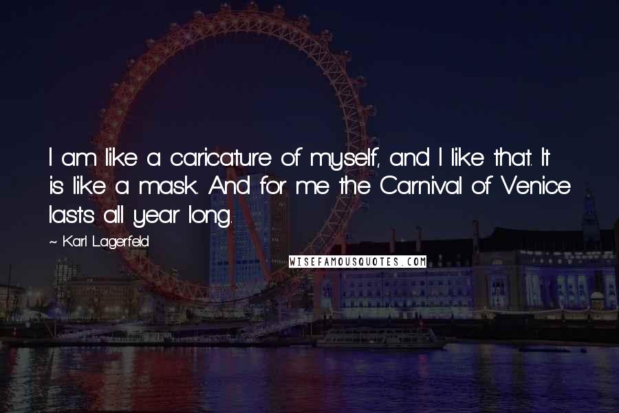 Karl Lagerfeld Quotes: I am like a caricature of myself, and I like that. It is like a mask. And for me the Carnival of Venice lasts all year long.