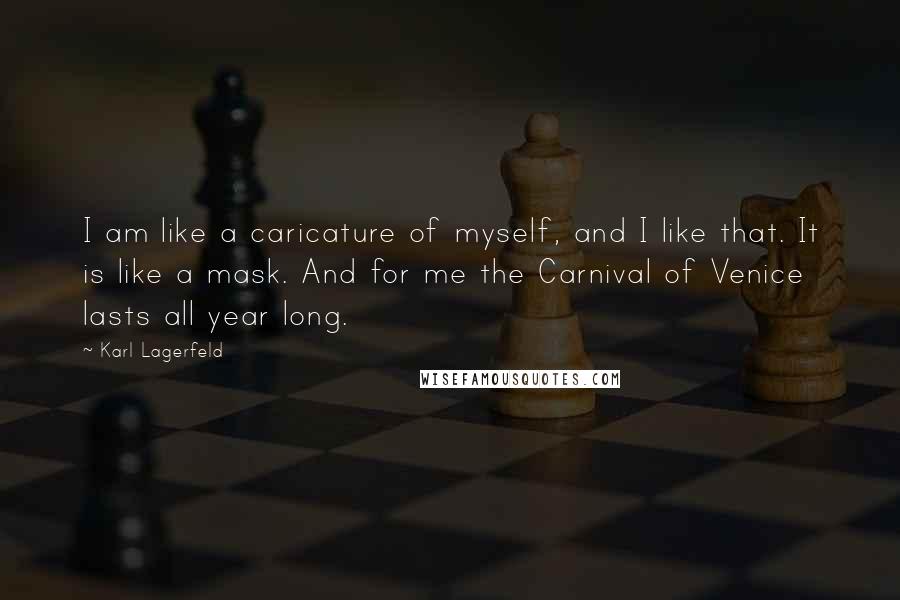 Karl Lagerfeld Quotes: I am like a caricature of myself, and I like that. It is like a mask. And for me the Carnival of Venice lasts all year long.