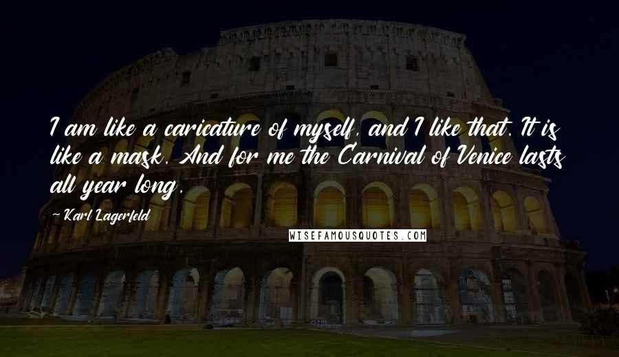 Karl Lagerfeld Quotes: I am like a caricature of myself, and I like that. It is like a mask. And for me the Carnival of Venice lasts all year long.