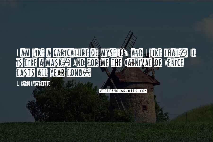 Karl Lagerfeld Quotes: I am like a caricature of myself, and I like that. It is like a mask. And for me the Carnival of Venice lasts all year long.