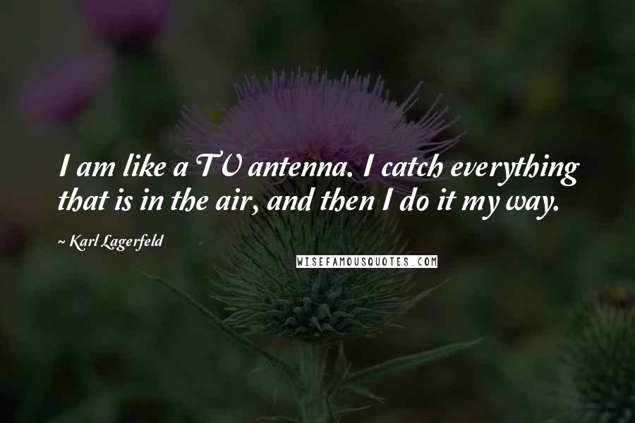 Karl Lagerfeld Quotes: I am like a TV antenna. I catch everything that is in the air, and then I do it my way.
