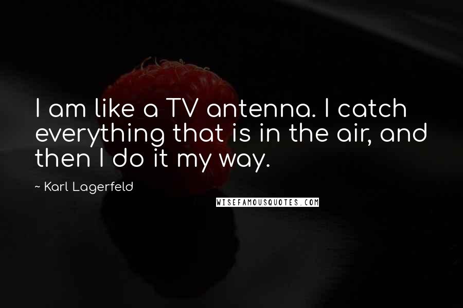 Karl Lagerfeld Quotes: I am like a TV antenna. I catch everything that is in the air, and then I do it my way.