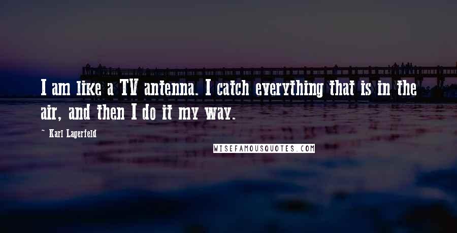 Karl Lagerfeld Quotes: I am like a TV antenna. I catch everything that is in the air, and then I do it my way.