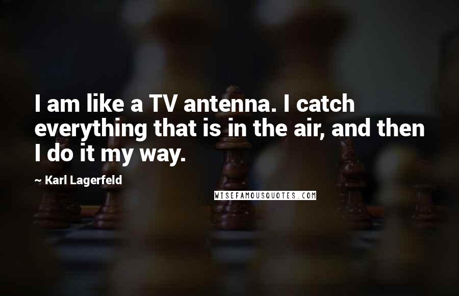 Karl Lagerfeld Quotes: I am like a TV antenna. I catch everything that is in the air, and then I do it my way.