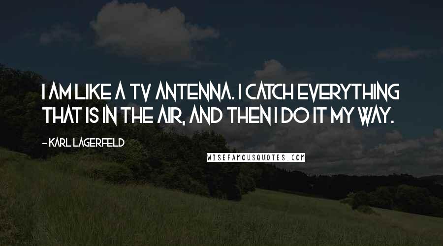 Karl Lagerfeld Quotes: I am like a TV antenna. I catch everything that is in the air, and then I do it my way.
