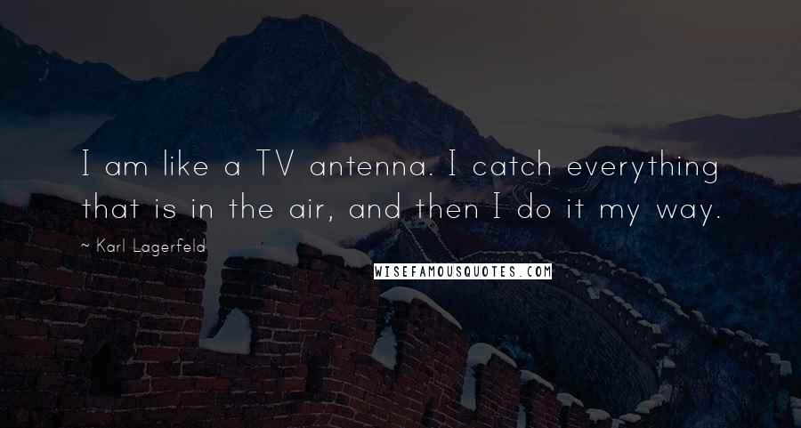 Karl Lagerfeld Quotes: I am like a TV antenna. I catch everything that is in the air, and then I do it my way.
