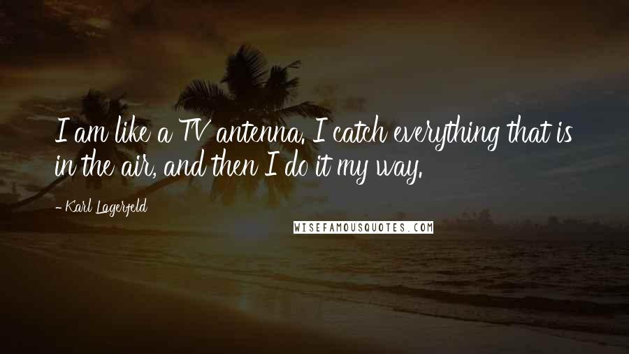 Karl Lagerfeld Quotes: I am like a TV antenna. I catch everything that is in the air, and then I do it my way.
