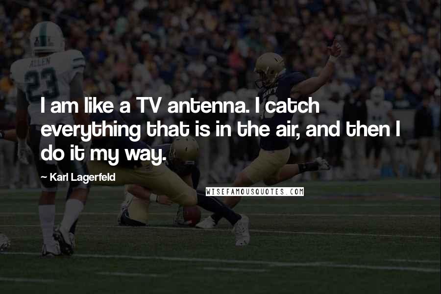 Karl Lagerfeld Quotes: I am like a TV antenna. I catch everything that is in the air, and then I do it my way.