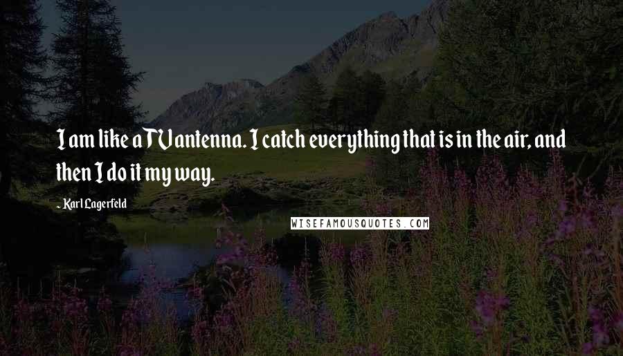 Karl Lagerfeld Quotes: I am like a TV antenna. I catch everything that is in the air, and then I do it my way.