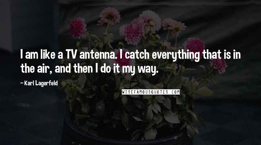 Karl Lagerfeld Quotes: I am like a TV antenna. I catch everything that is in the air, and then I do it my way.