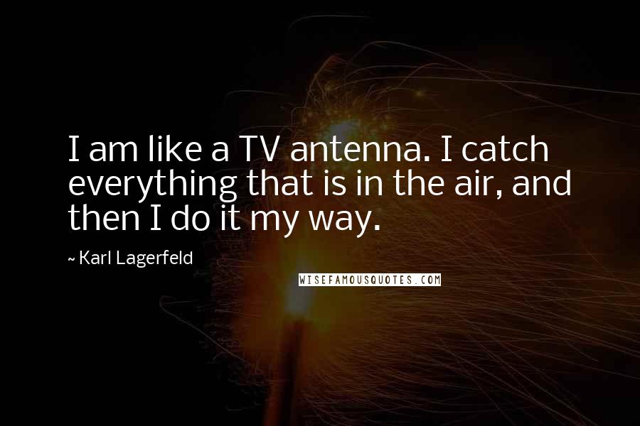 Karl Lagerfeld Quotes: I am like a TV antenna. I catch everything that is in the air, and then I do it my way.