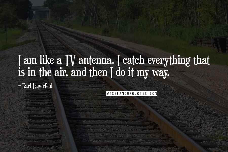Karl Lagerfeld Quotes: I am like a TV antenna. I catch everything that is in the air, and then I do it my way.