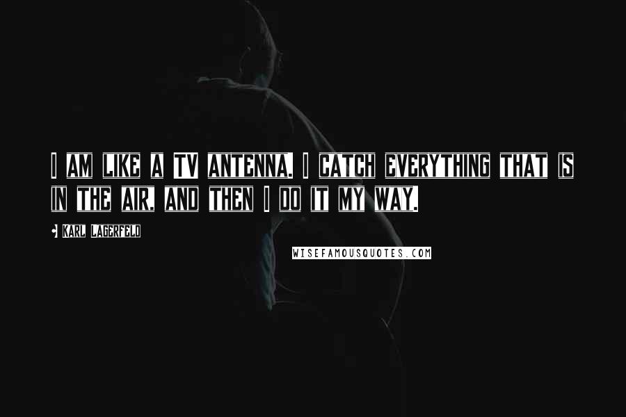 Karl Lagerfeld Quotes: I am like a TV antenna. I catch everything that is in the air, and then I do it my way.