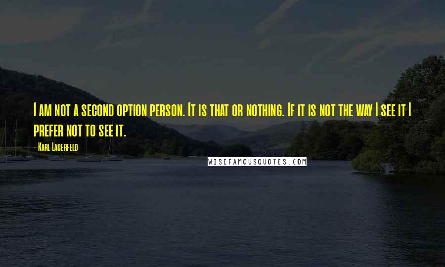 Karl Lagerfeld Quotes: I am not a second option person. It is that or nothing. If it is not the way I see it I prefer not to see it.