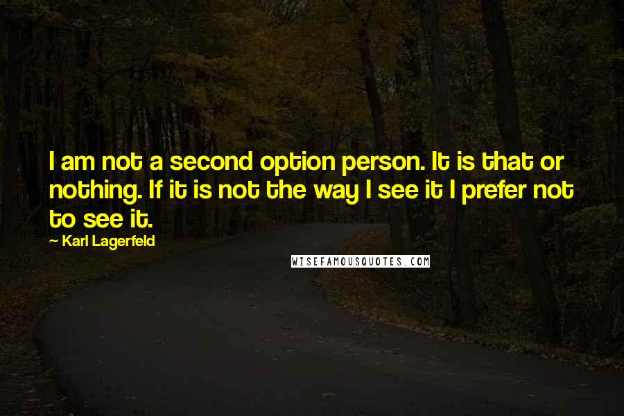 Karl Lagerfeld Quotes: I am not a second option person. It is that or nothing. If it is not the way I see it I prefer not to see it.