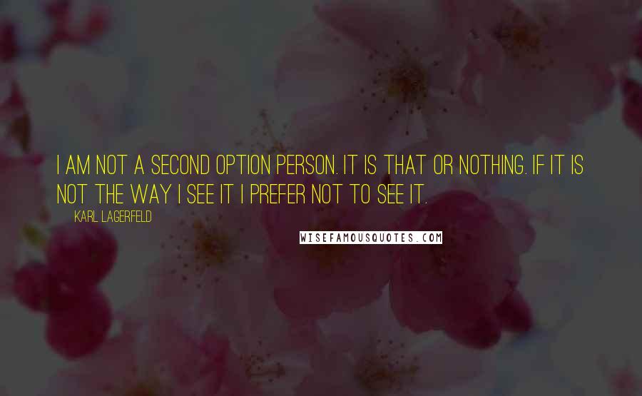 Karl Lagerfeld Quotes: I am not a second option person. It is that or nothing. If it is not the way I see it I prefer not to see it.