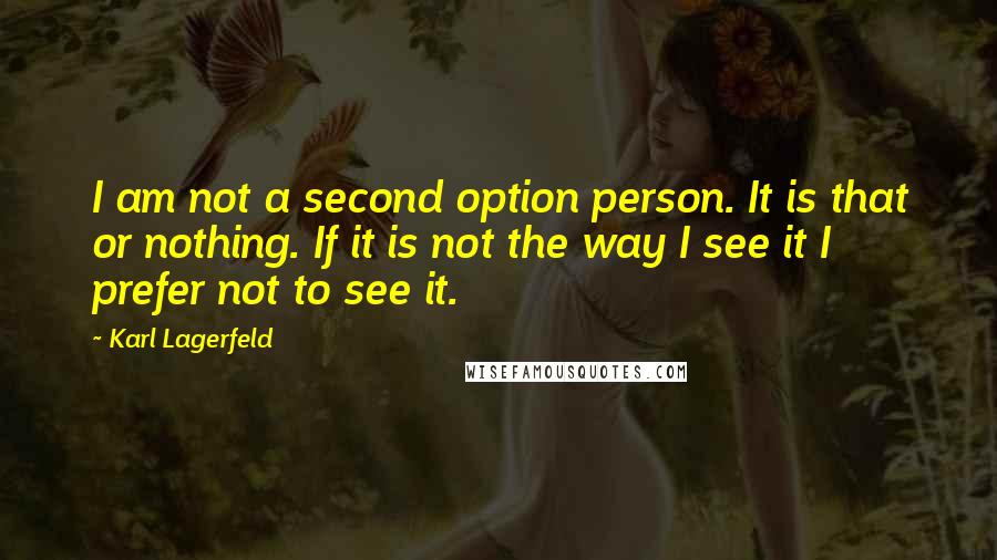 Karl Lagerfeld Quotes: I am not a second option person. It is that or nothing. If it is not the way I see it I prefer not to see it.
