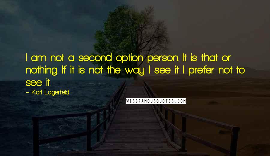 Karl Lagerfeld Quotes: I am not a second option person. It is that or nothing. If it is not the way I see it I prefer not to see it.