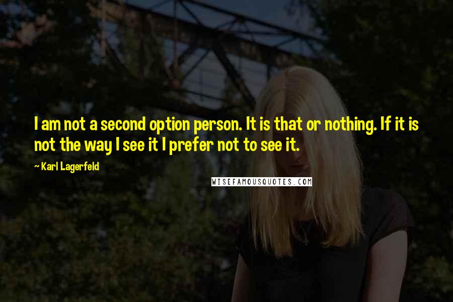 Karl Lagerfeld Quotes: I am not a second option person. It is that or nothing. If it is not the way I see it I prefer not to see it.