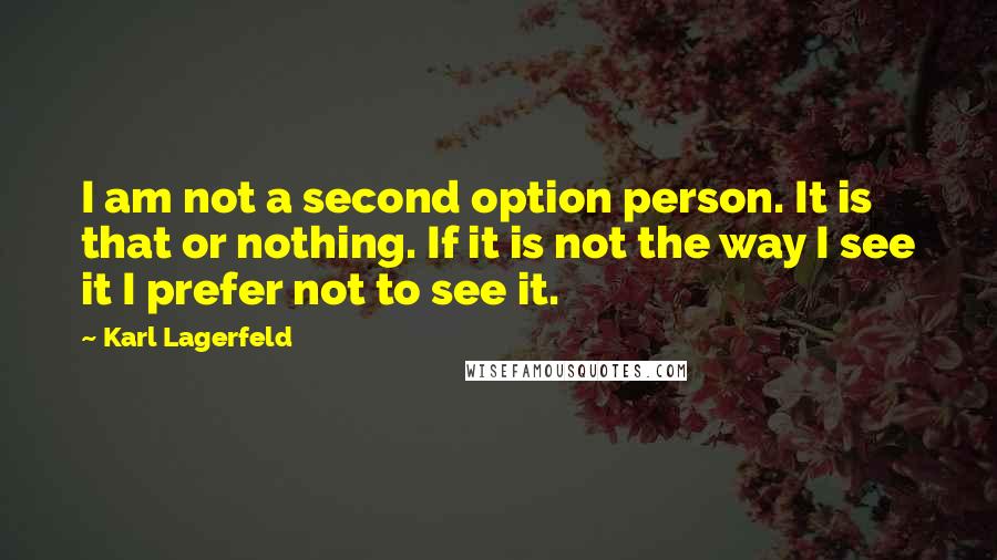 Karl Lagerfeld Quotes: I am not a second option person. It is that or nothing. If it is not the way I see it I prefer not to see it.