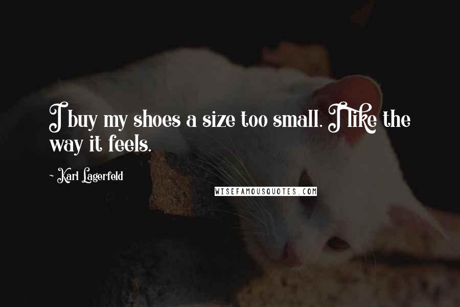 Karl Lagerfeld Quotes: I buy my shoes a size too small. I like the way it feels.