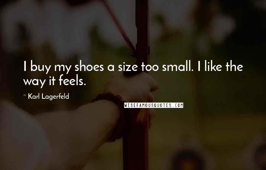 Karl Lagerfeld Quotes: I buy my shoes a size too small. I like the way it feels.