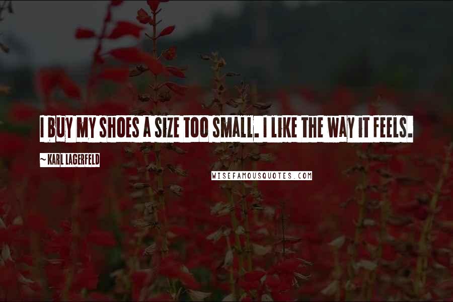 Karl Lagerfeld Quotes: I buy my shoes a size too small. I like the way it feels.