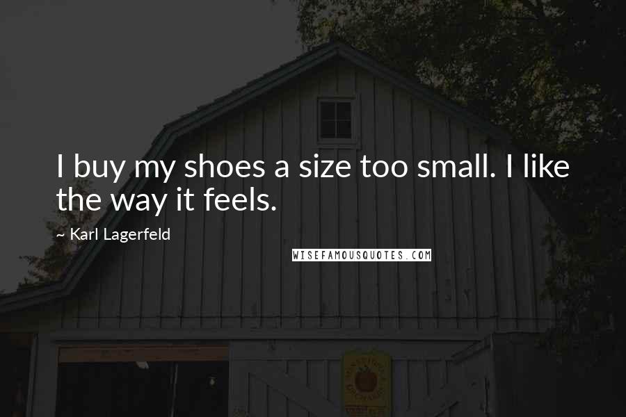 Karl Lagerfeld Quotes: I buy my shoes a size too small. I like the way it feels.