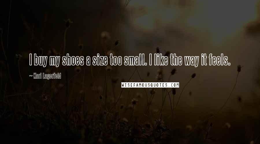 Karl Lagerfeld Quotes: I buy my shoes a size too small. I like the way it feels.