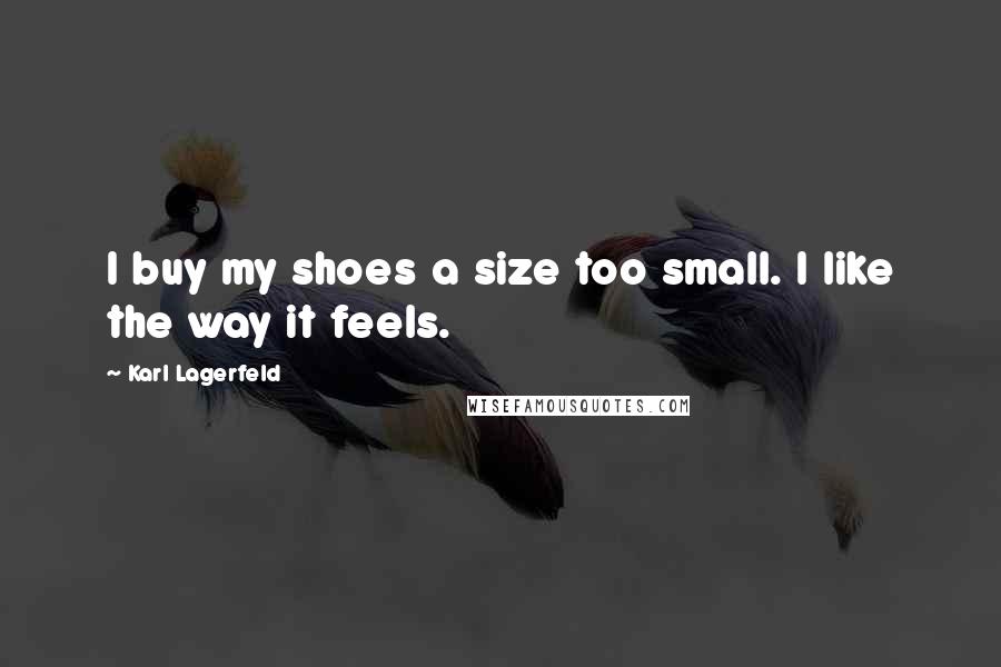 Karl Lagerfeld Quotes: I buy my shoes a size too small. I like the way it feels.