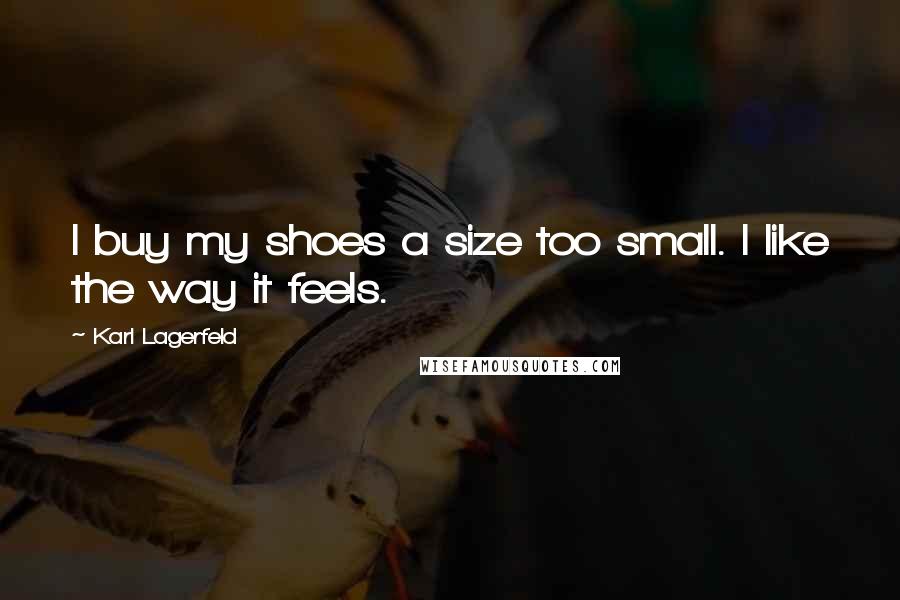 Karl Lagerfeld Quotes: I buy my shoes a size too small. I like the way it feels.